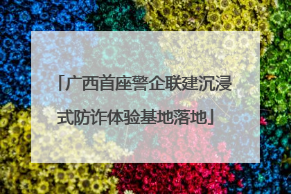 广西首座警企联建沉浸式防诈体验基地落地