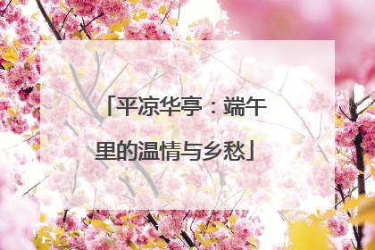 平凉华亭：端午里的温情与乡愁