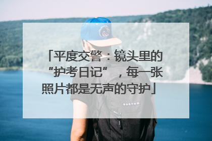 平度交警：镜头里的“护考日记”，每一张照片都是无声的守护