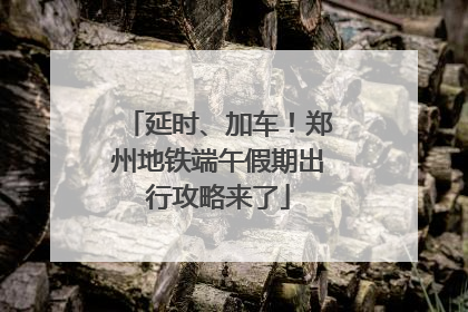 延时、加车！郑州地铁端午假期出行攻略来了