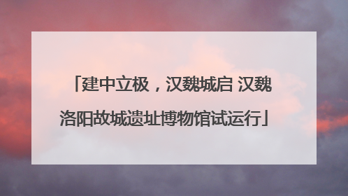 建中立极，汉魏城启 汉魏洛阳故城遗址博物馆试运行