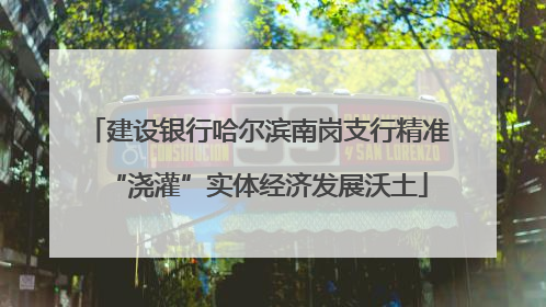 建设银行哈尔滨南岗支行精准“浇灌”实体经济发展沃土