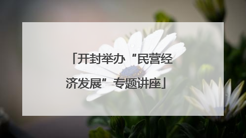 开封举办“民营经济发展”专题讲座