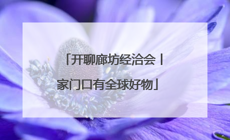 开聊廊坊经洽会丨家门口有全球好物