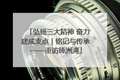 弘扬三大精神 奋力建成支点｜铭记与传承——重访簰洲湾