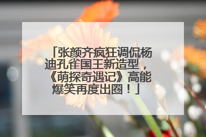 张颜齐疯狂调侃杨迪孔雀国王新造型，《萌探奇遇记》高能爆笑再度出圈！
