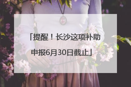 提醒！长沙这项补助申报6月30日截止