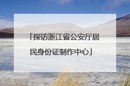 探访浙江省公安厅居民身份证制作中心
