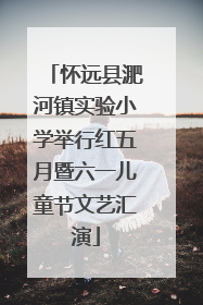 怀远县淝河镇实验小学举行红五月暨六一儿童节文艺汇演