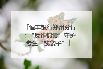 恒丰银行郑州分行：“反诈锦囊”守护考生“钱袋子”