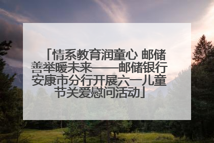 情系教育润童心 邮储善举暖未来——邮储银行安康市分行开展六一儿童节关爱慰问活动