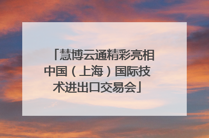 慧博云通精彩亮相中国（上海）国际技术进出口交易会