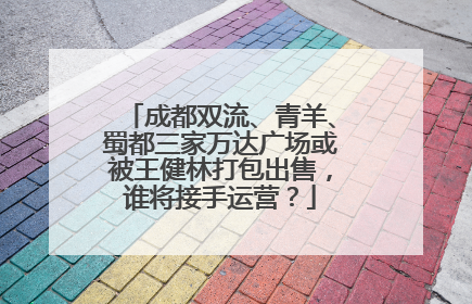成都双流、青羊、蜀都三家万达广场或被王健林打包出售，谁将接手运营？