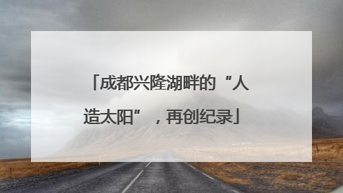 成都兴隆湖畔的“人造太阳”，再创纪录