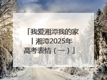 我爱湘潭我的家丨湘潭2025年高考表情（一）