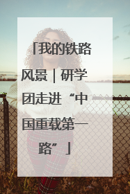 我的铁路风景｜研学团走进“中国重载第一路”