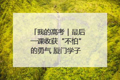 我的高考｜最后一课收获“不怕”的勇气 厦门学子万里同风赴新程