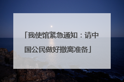 我使馆紧急通知：请中国公民做好撤离准备