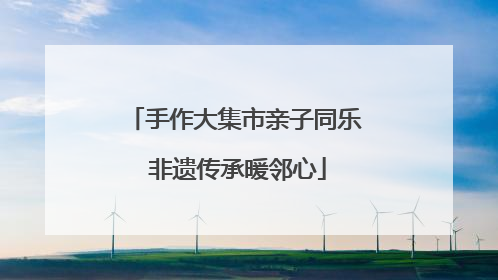 手作大集市亲子同乐 非遗传承暖邻心