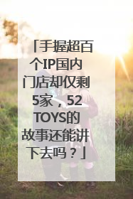 手握超百个IP国内门店却仅剩5家，52TOYS的故事还能讲下去吗？