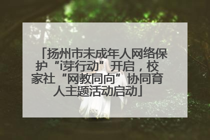 扬州市未成年人网络保护“i芽行动”开启，校家社“网教同向”协同育人主题活动启动