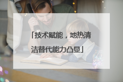 技术赋能，地热清洁替代能力凸显