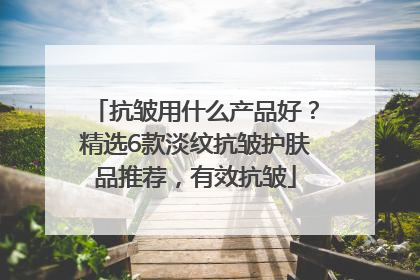 抗皱用什么产品好？精选6款淡纹抗皱护肤品推荐，有效抗皱