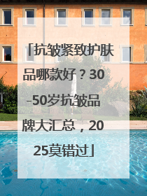 抗皱紧致护肤品哪款好？30-50岁抗皱品牌大汇总，2025莫错过