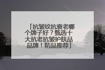 抗皱纹抗衰老哪个牌子好？甄选十大抗老抗皱护肤品品牌！精品推荐