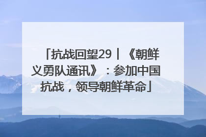 抗战回望29︱《朝鲜义勇队通讯》：参加中国抗战，领导朝鲜革命