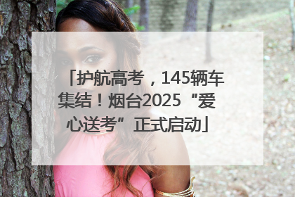 护航高考，145辆车集结！烟台2025“爱心送考”正式启动