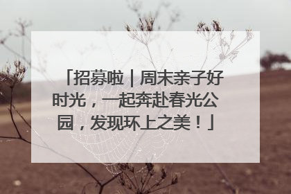招募啦｜周末亲子好时光，一起奔赴春光公园，发现环上之美！