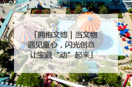 拥抱文博｜当文物遇见童心，闪光创意让宝藏“动”起来