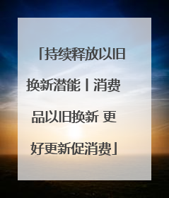 持续释放以旧换新潜能丨消费品以旧换新 更好更新促消费