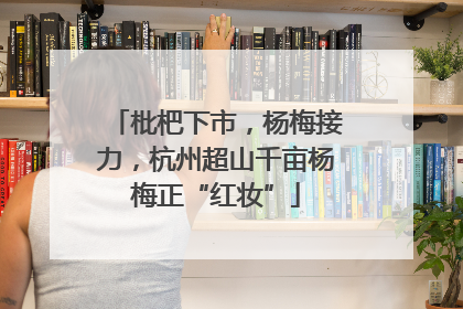 枇杷下市，杨梅接力，杭州超山千亩杨梅正“红妆”
