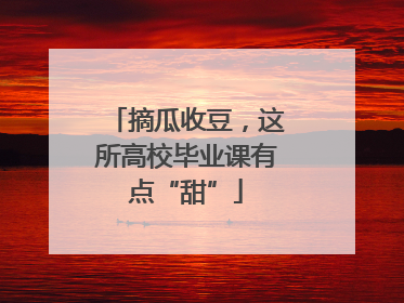 摘瓜收豆，这所高校毕业课有点“甜”
