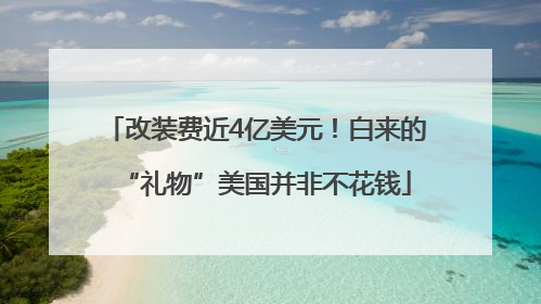改装费近4亿美元！白来的“礼物”美国并非不花钱