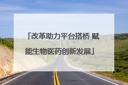 改革助力平台搭桥 赋能生物医药创新发展