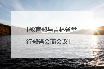 教育部与吉林省举行部省会商会议
