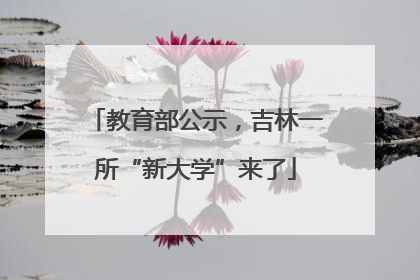 教育部公示，吉林一所“新大学”来了