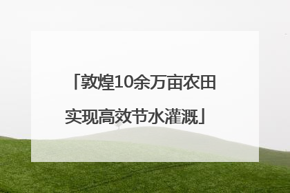敦煌10余万亩农田实现高效节水灌溉