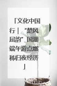 文化中国行｜“楚风屈韵”国潮端午游点燃秭归夜经济