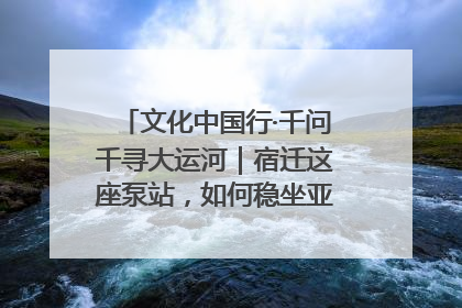 文化中国行·千问千寻大运河｜宿迁这座泵站，如何稳坐亚洲第一宝座？