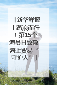 新华鲜报丨踏浪而行！第15个海员日致敬海上贸易“守护人”