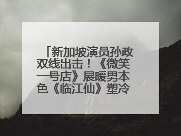 新加坡演员孙政双线出击！《微笑一号店》展暖男本色《临江仙》塑冷酷龙渊