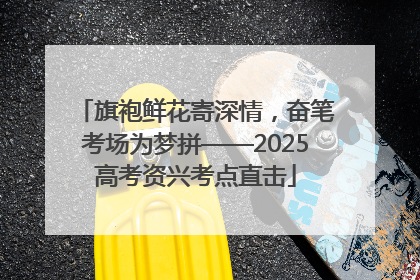 旗袍鲜花寄深情，奋笔考场为梦拼——2025高考资兴考点直击
