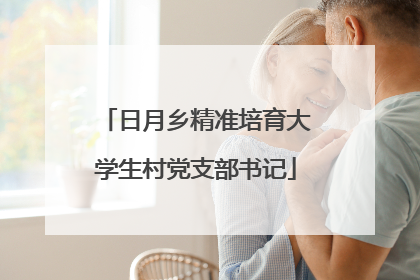 日月乡精准培育大学生村党支部书记