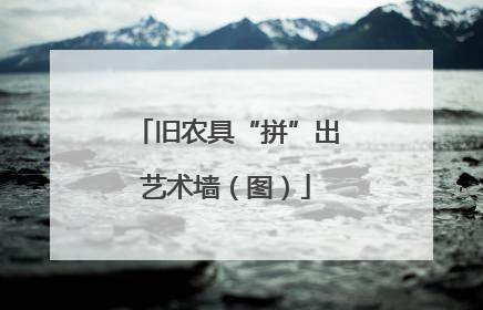 旧农具“拼”出艺术墙（图）