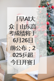 早AI大众｜山东高考成绩将于6月26日前公布；2025乒超今日开赛