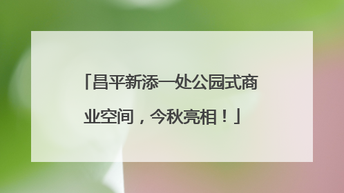 昌平新添一处公园式商业空间，今秋亮相！
